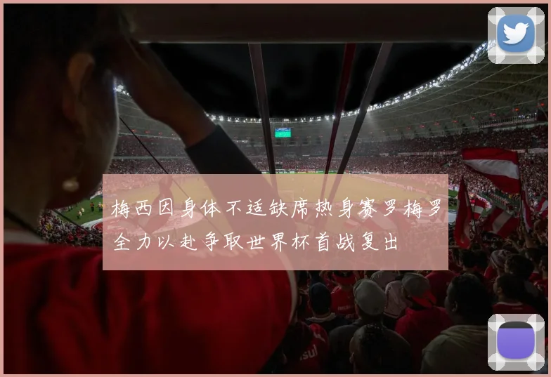 梅西因身体不适缺席热身赛罗梅罗全力以赴争取世界杯首战复出
