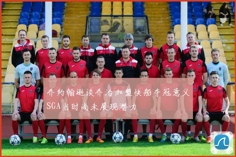 乔约翰逊谈乔治加盟快船夺冠意义SGA当时尚未展现潜力