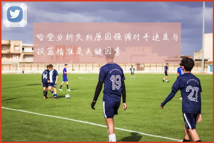 哈登分析失利原因强调对手速度与投篮精准是关键因素