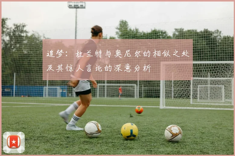 追梦：杜兰特与奥尼尔的相似之处及其惊人言论的深意分析