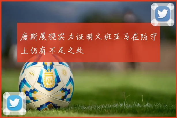 唐斯展现实力证明文班亚马在防守上仍有不足之处