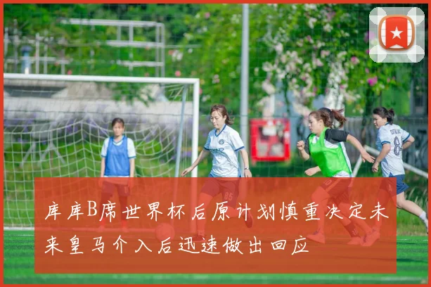 库库B席世界杯后原计划慎重决定未来皇马介入后迅速做出回应