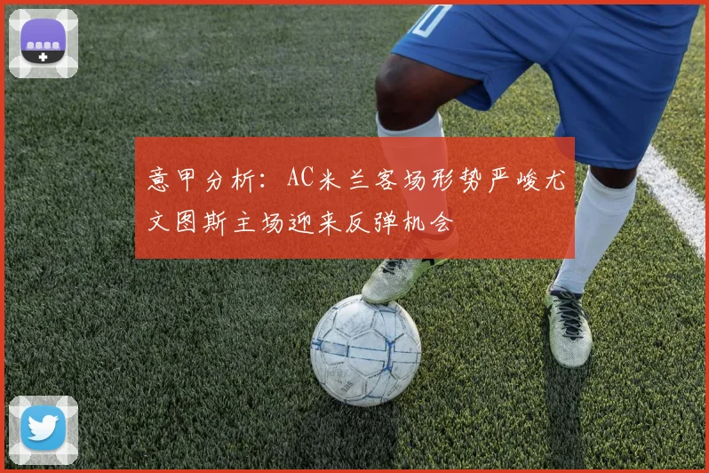 意甲分析：AC米兰客场形势严峻尤文图斯主场迎来反弹机会
