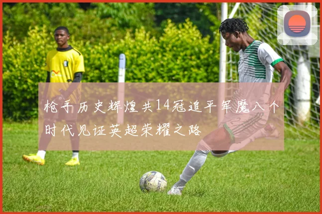 枪手历史辉煌共14冠追平军魔八个时代见证英超荣耀之路