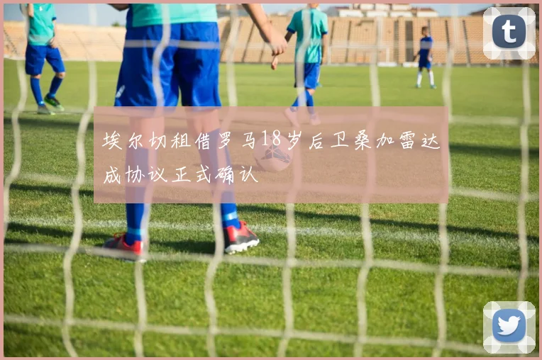 埃尔切租借罗马18岁后卫桑加雷达成协议正式确认