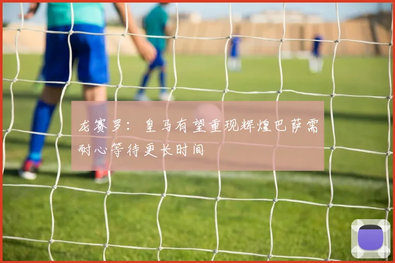 龙赛罗：皇马有望重现辉煌巴萨需耐心等待更长时间
