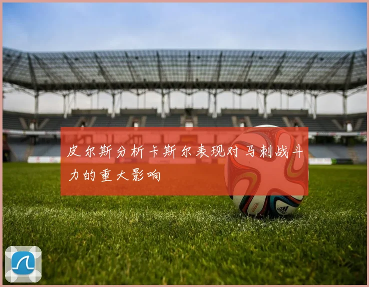 皮尔斯分析卡斯尔表现对马刺战斗力的重大影响