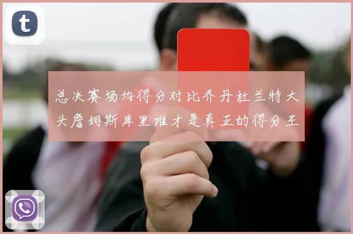 总决赛场均得分对比乔丹杜兰特大头詹姆斯库里谁才是真正的得分王