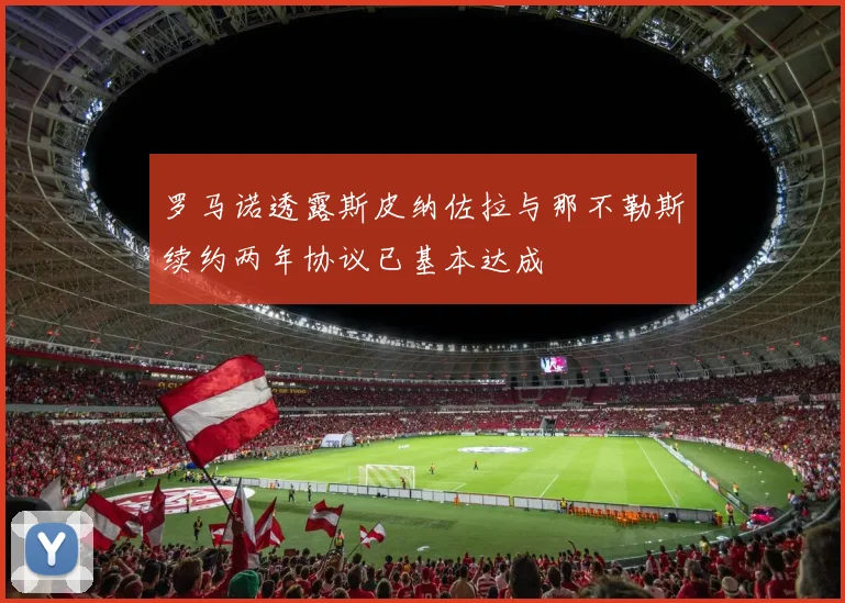 罗马诺透露斯皮纳佐拉与那不勒斯续约两年协议已基本达成