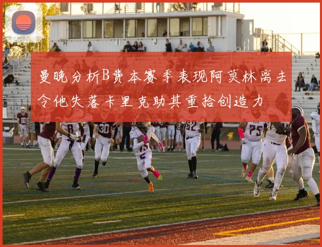 曼晚分析B费本赛季表现阿莫林离去令他失落卡里克助其重拾创造力