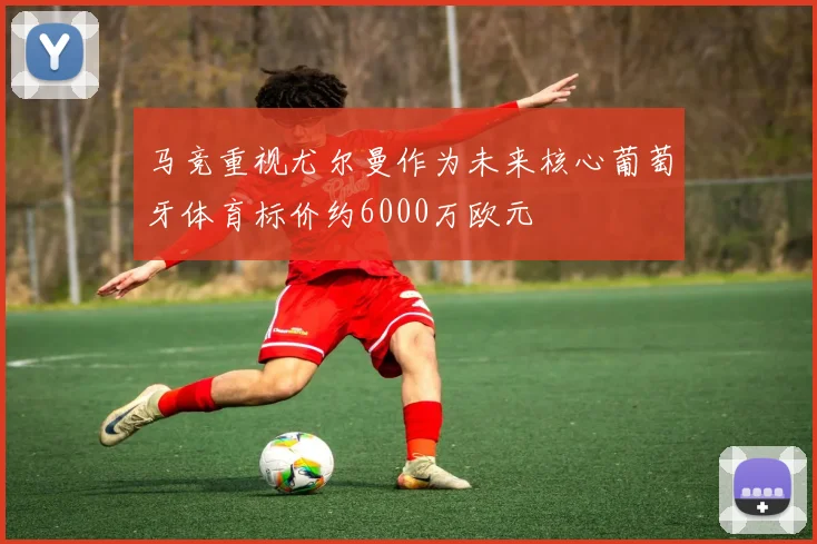 马竞重视尤尔曼作为未来核心葡萄牙体育标价约6000万欧元