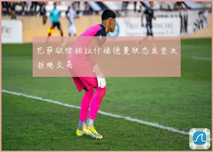 巴萨欲续租拉什福德曼联态度坚决拒绝交易